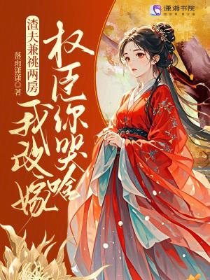 渣夫兼祧两房?我改嫁权臣你哭啥